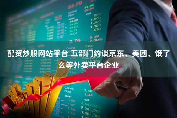 配资炒股网站平台 五部门约谈京东、美团、饿了么等外卖平台企业