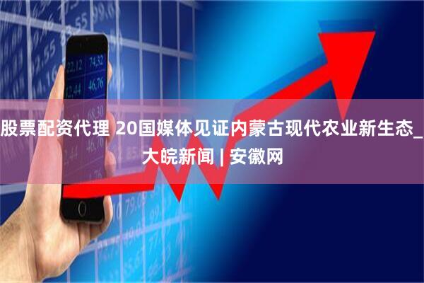 股票配资代理 20国媒体见证内蒙古现代农业新生态_大皖新闻 | 安徽网