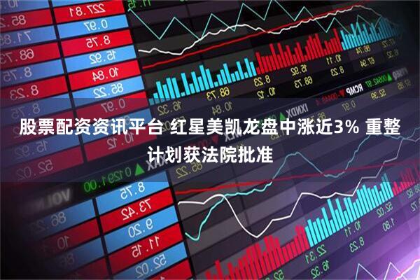 股票配资资讯平台 红星美凯龙盘中涨近3% 重整计划获法院批准