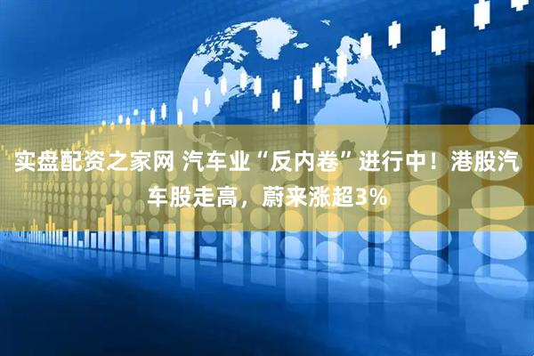 实盘配资之家网 汽车业“反内卷”进行中！港股汽车股走高，蔚来涨超3%