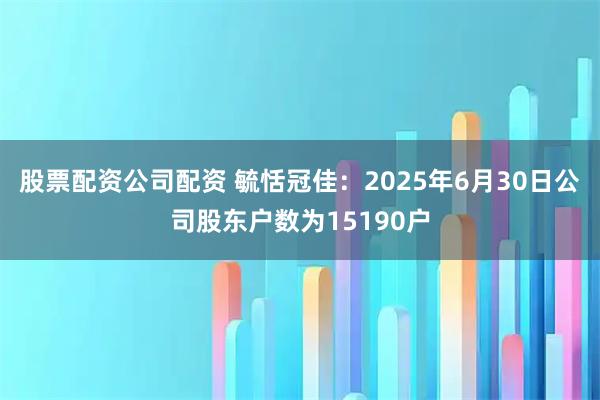 股票配资公司配资 毓恬冠佳：2025年6月30日公司股东户数为15190户