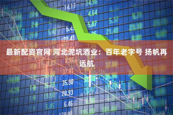 最新配资官网 河北泥坑酒业：百年老字号 扬帆再远航