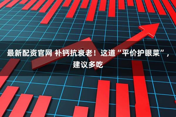 最新配资官网 补钙抗衰老！这道“平价护眼菜”，建议多吃
