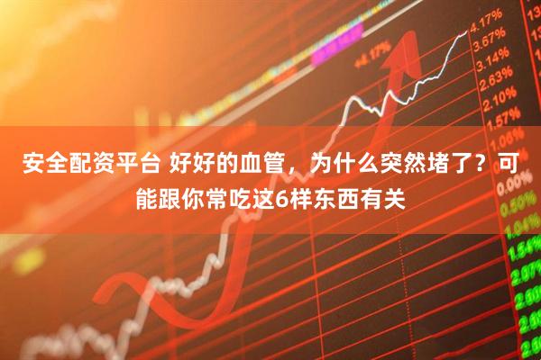 安全配资平台 好好的血管，为什么突然堵了？可能跟你常吃这6样东西有关