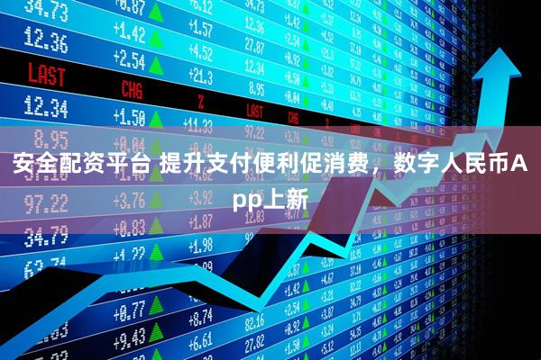 安全配资平台 提升支付便利促消费，数字人民币App上新