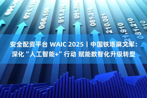 安全配资平台 WAIC 2025丨中国铁塔麻文军：深化“人工智能+”行动 赋能数智化升级转型