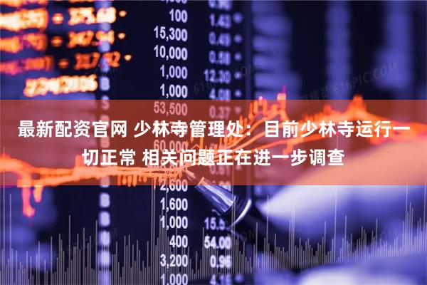最新配资官网 少林寺管理处：目前少林寺运行一切正常 相关问题正在进一步调查