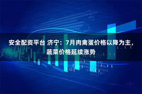 安全配资平台 济宁：7月肉禽蛋价格以降为主，蔬菜价格延续涨势