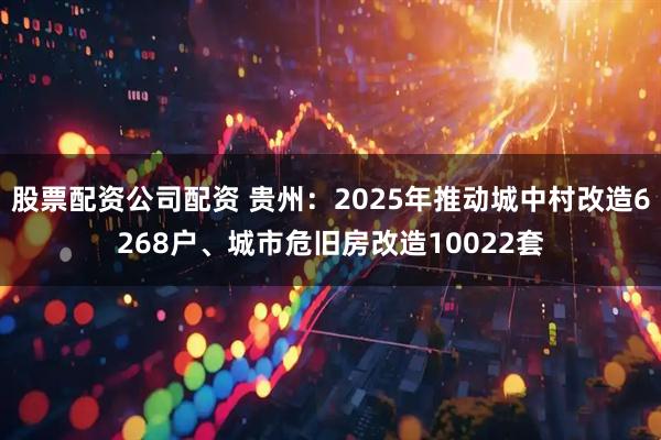 股票配资公司配资 贵州：2025年推动城中村改造6268户、城市危旧房改造10022套
