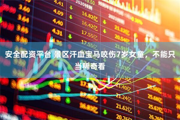 安全配资平台 景区汗血宝马咬伤7岁女童，不能只当稀奇看