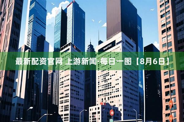最新配资官网 上游新闻·每日一图【8月6日】
