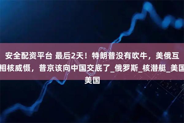 安全配资平台 最后2天！特朗普没有吹牛，美俄互相核威慑，普京该向中国交底了_俄罗斯_核潜艇_美国