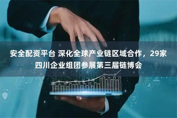 安全配资平台 深化全球产业链区域合作，29家四川企业组团参展第三届链博会
