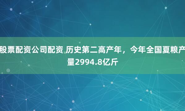 股票配资公司配资 历史第二高产年，今年全国夏粮产量2994.8亿斤
