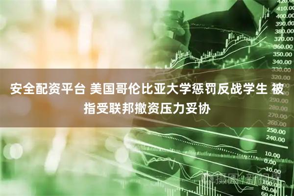 安全配资平台 美国哥伦比亚大学惩罚反战学生 被指受联邦撤资压力妥协