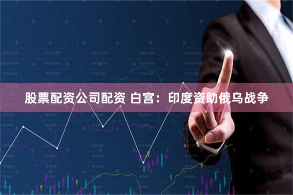 股票配资公司配资 白宫：印度资助俄乌战争