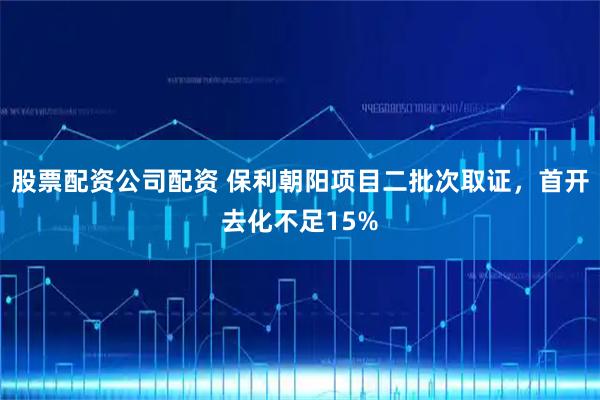 股票配资公司配资 保利朝阳项目二批次取证，首开去化不足15%