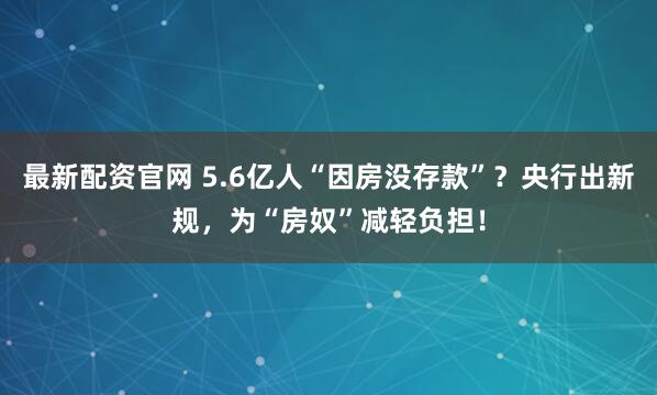最新配资官网 5.6亿人“因房没存款”？央行出新规，为“房奴”减轻负担！