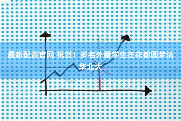 最新配资官网 祝贺！多名外籍学生在花都圆梦清华北大