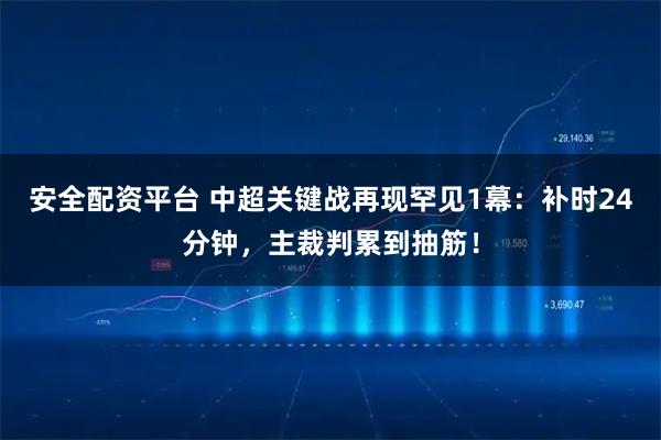 安全配资平台 中超关键战再现罕见1幕：补时24分钟，主裁判累到抽筋！