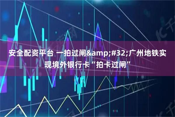 安全配资平台 一拍过闸&#32;广州地铁实现境外银行卡“拍卡过闸”
