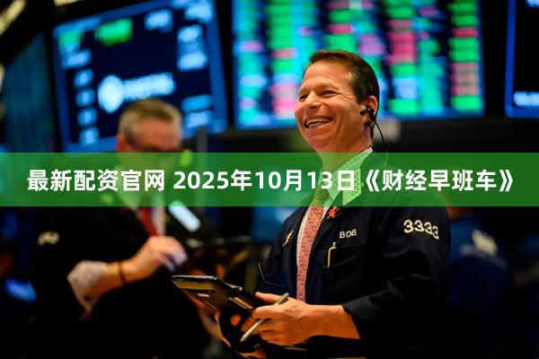 最新配资官网 2025年10月13日《财经早班车》