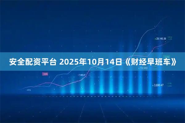 安全配资平台 2025年10月14日《财经早班车》