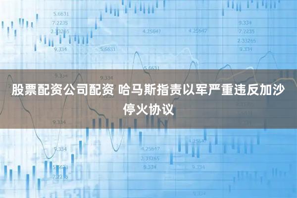 股票配资公司配资 哈马斯指责以军严重违反加沙停火协议